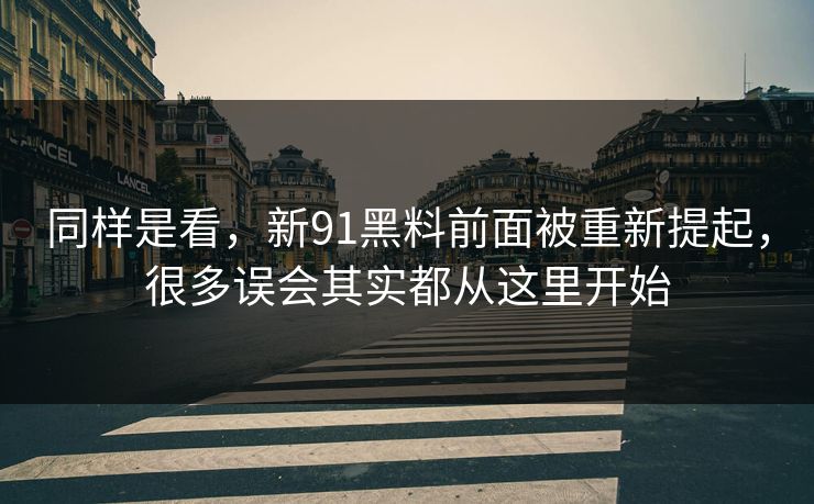 同样是看，新91黑料前面被重新提起，很多误会其实都从这里开始