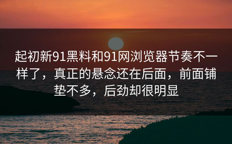 起初新91黑料和91网浏览器节奏不一样了，真正的悬念还在后面，前面铺垫不多，后劲却很明显