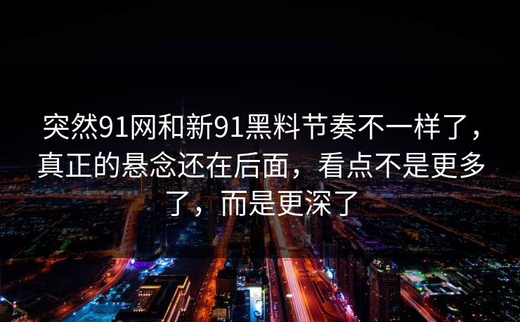 突然91网和新91黑料节奏不一样了，真正的悬念还在后面，看点不是更多了，而是更深了